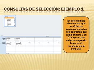 CONSULTAS DE SELECCIÓN: EJEMPLO 1
En este ejemplo
observamos que
en Criterios
ponemos la opción
que queremos que
salga primero y en
O la opción que
salga en segundo
lugar en el
resultado de la
consulta.

 
