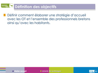Définition des objectifs  Définir comment élaborer une stratégie d’accueil avec les OT et l’ensemble des professionnels bretons ainsi qu’avec les habitants. 09/06/09 ,  Mur de Bretagne Atelier accueil 