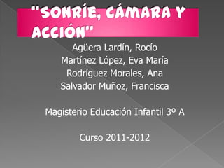 Agüera Lardín, Rocío
   Martínez López, Eva María
    Rodríguez Morales, Ana
   Salvador Muñoz, Francisca

Magisterio Educación Infantil 3º A

        Curso 2011-2012
 