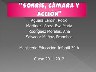 Agüera Lardín, Rocío
   Martínez López, Eva María
    Rodríguez Morales, Ana
   Salvador Muñoz, Francisca

Magisterio Educación Infantil 3º A

        Curso 2011-2012
 