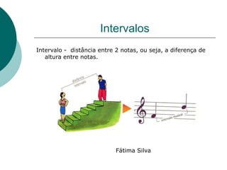 Intervalos
Intervalo - distância entre 2 notas, ou seja, a diferença de
altura entre notas.
Fátima Silva
 