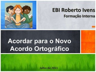 EBI Roberto Ivens
Formação Interna
Acordar para o Novo
Acordo Ortográfico
Julho de 2011
 