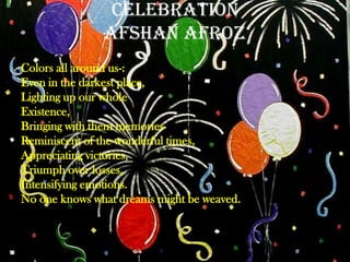CelebrationAfshanAfroz<br />Colors all around us-:<br />Even in the darkest place,<br />Lighting up our whole<br />Existen...