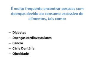 É muito frequente encontrar pessoas com doenças devido ao consumo excessivo de alimentos, tais como:Diabetes Doenças cardiovasculares  Cancro Cárie DentáriaObesidade 