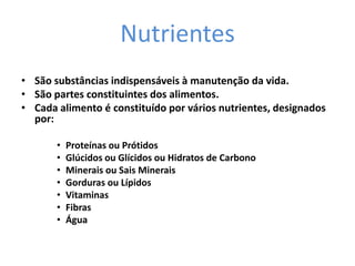 Nutrientes São substâncias indispensáveis à manutenção da vida.  São partes constituintes dos alimentos.Cada alimento é constituído por vários nutrientes, designados por: Proteínas ou PrótidosGlúcidos ou Glícidos ou Hidratos de CarbonoMinerais ou Sais MineraisGorduras ou LípidosVitaminasFibrasÁgua