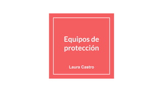 Equipos de
protección
Laura Castro
 