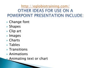    Change font
   Shapes
   Clip art
   Images
   Charts
   Tables
   Transitions
   Animations
   Animating text or chart
 