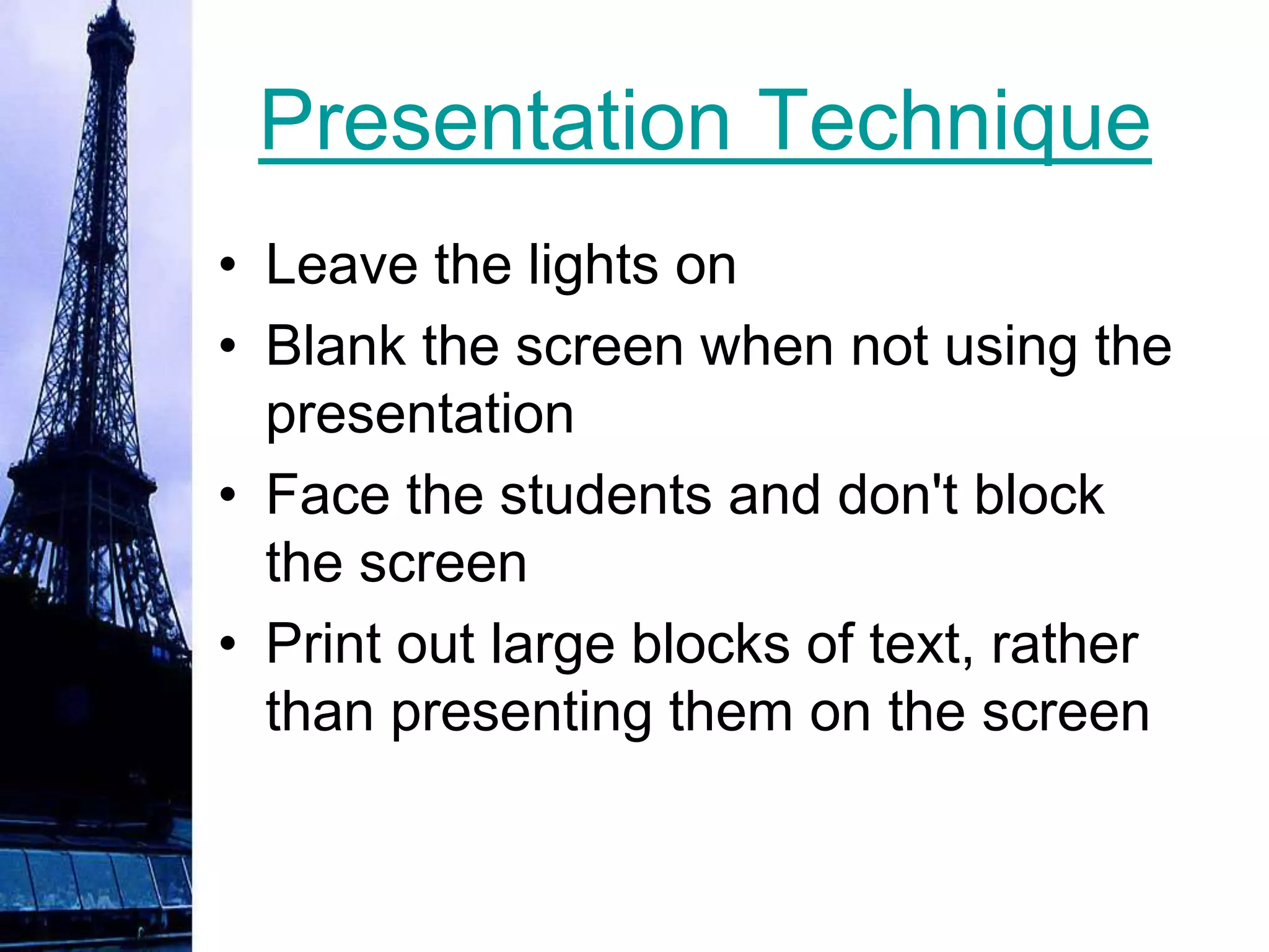 Presentation Technique
• Leave the lights on
• Blank the screen when not using the
  presentation
• Face the students and don't block
  the screen
• Print out large blocks of text, rather
  than presenting them on the screen
 
