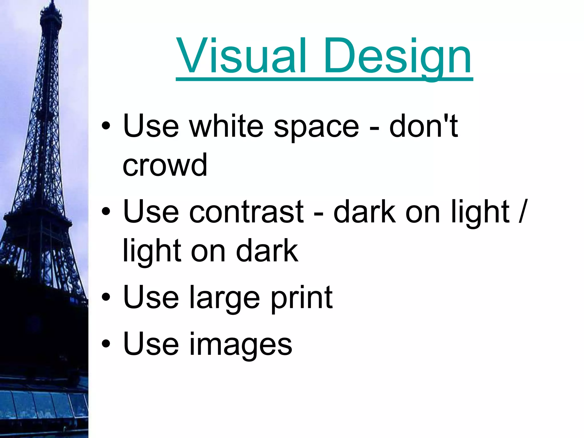 Visual Design
• Use white space - don't
  crowd
• Use contrast - dark on light /
  light on dark
• Use large print
• Use images
 