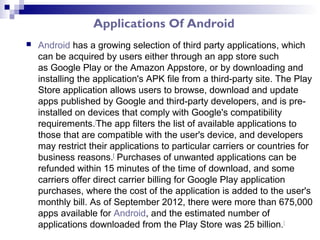 Applications Of Android
   Android has a growing selection of third party applications, which
    can be acquired by user...