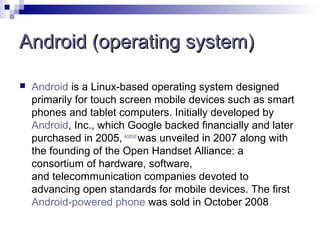 Android (operating system)

   Android is a Linux-based operating system designed
    primarily for touch screen mobile d...