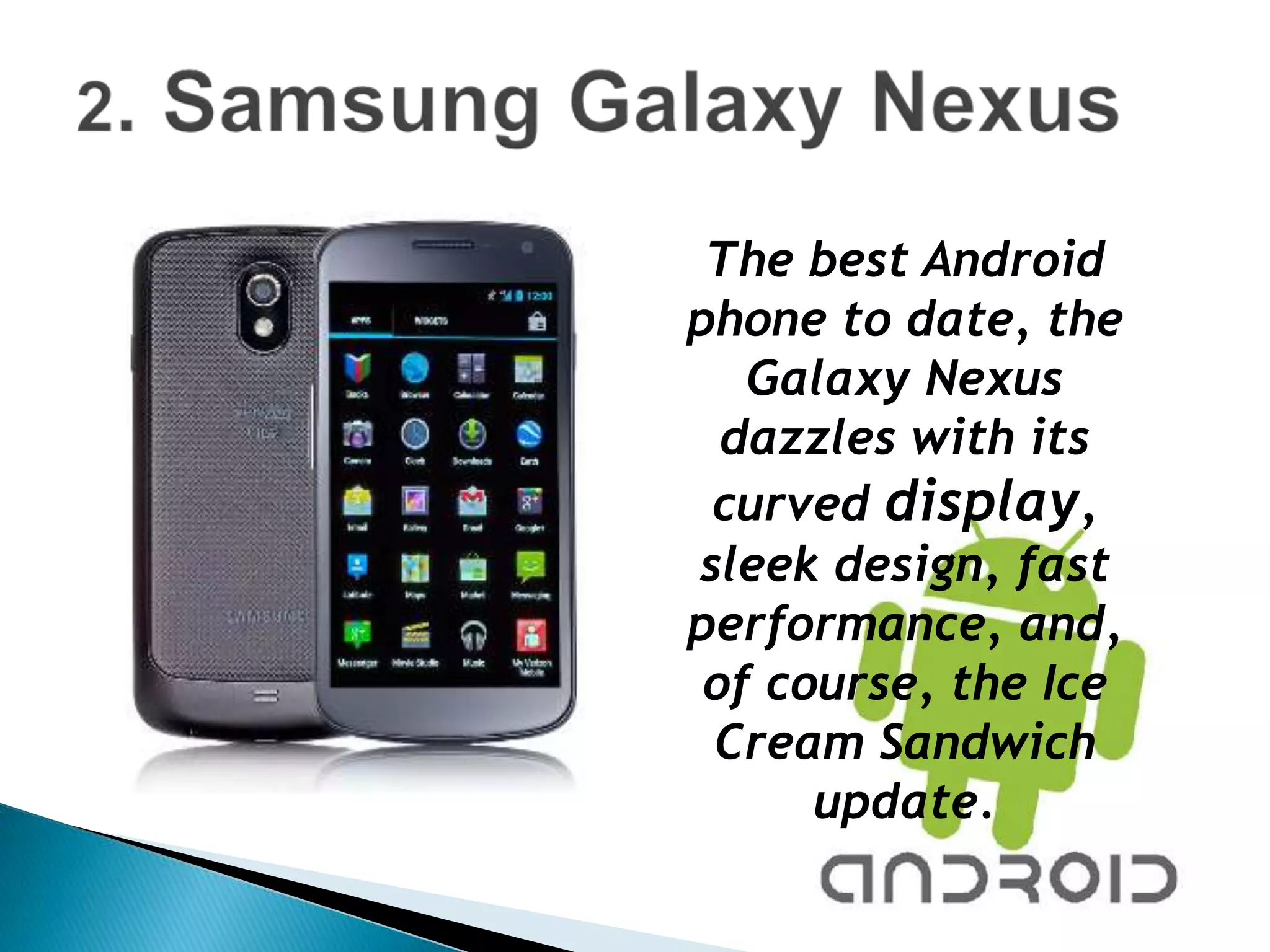 The best Android
phone to date, the
   Galaxy Nexus
  dazzles with its
 curved display,
sleek design, fast
performance, and,
 of course, the Ice
 Cream Sandwich
      update.
 