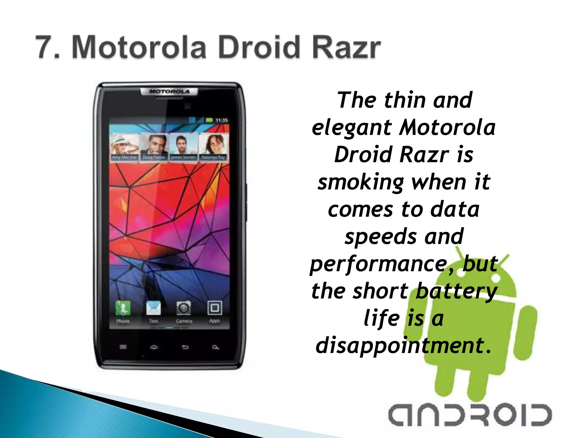 The thin and
elegant Motorola
   Droid Razr is
 smoking when it
  comes to data
    speeds and
performance, but
the short battery
      life is a
disappointment.
 
