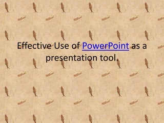 Effective Use of PowerPoint as a
        presentation tool.
 