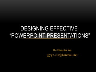 DESIGNING EFFECTIVE
“POWERPOINT PRESENTATIONS”

               By: Chung Jae Yup

            jjyy7338@hanmail.net
 