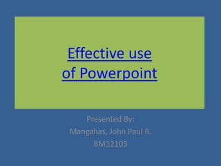 Effective use
of Powerpoint

    Presented By:
 Mangahas, John Paul R.
      BM12103
 
