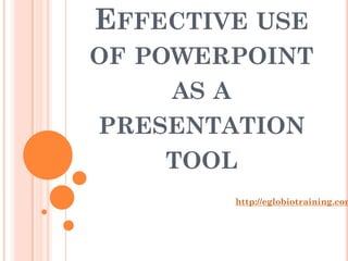 EFFECTIVE USE
OF POWERPOINT
    AS A
PRESENTATION
    TOOL
        http://eglobiotraining.com
 