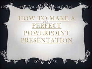 HOW TO MAKE A
   PERFECT
 POWERPOINT
PRESENTATION
 