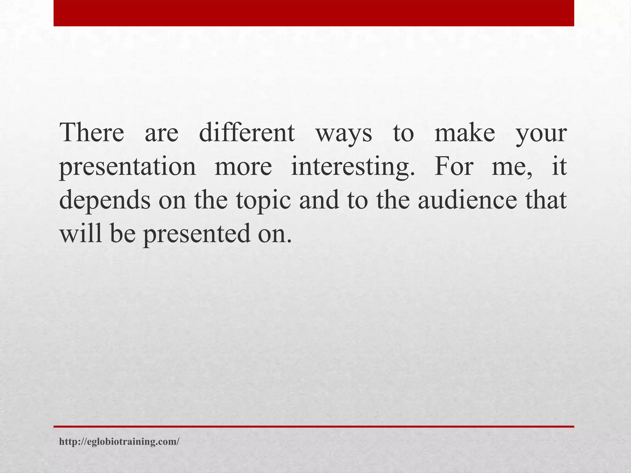 There are different ways to make your
presentation more interesting. For me, it
depends on the topic and to the audience that
will be presented on.




http://eglobiotraining.com/
 
