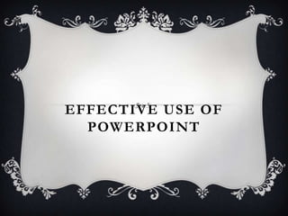 EFFECTIVE USE OF
  POWERPOINT
 