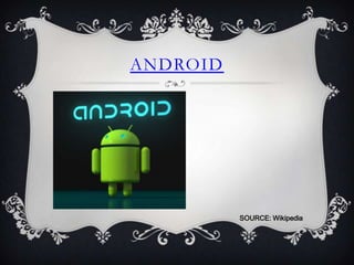 ANDROID




          SOURCE: Wikipedia
 