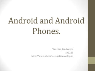 Android and Android
      Phones.
                       Oblepias, Ian Lorenz
                                    SY1219
     http://www.slideshare.net/ianoblepias
 