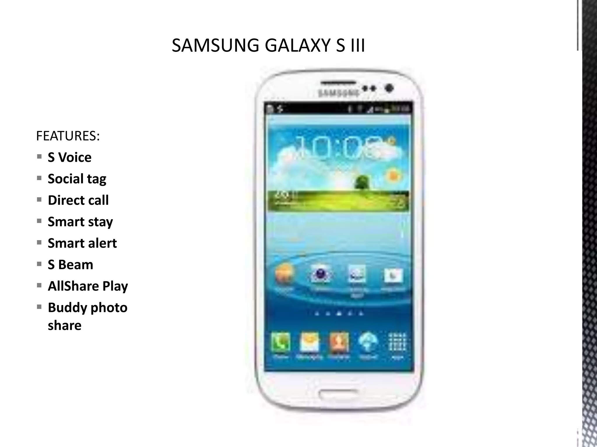 FEATURES:
 S Voice
 Social tag
 Direct call
 Smart stay
 Smart alert
 S Beam
 AllShare Play
 Buddy photo
  share
 