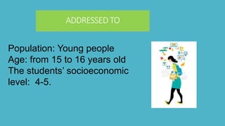 ADDRESSED TO 
Population: Young people 
Age: from 15 to 16 years old 
The students’ socioeconomic 
level: 4-5. 
 