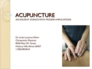 ACUPUNCTURE
AN ANCIENT SCIENCE WITH MODERN IMPLICATIONS




Dr. Linda Lucienne Ehlers
Chiropractic Physician
8700 West 95th Street
Hickory Hills, Illinois 60457
1.708.598.9010

 

 
 