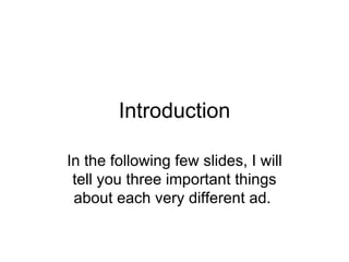 Introduction In the following few slides, I will tell you three important things about each very different ad.  