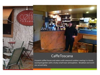 CaffeToscana
A quaint coffee house and eatery with seasonal outdoor seating in a lovely
courtyard garden with a funky small town atmosphere. Breakfast and lunch
are served daily.

 