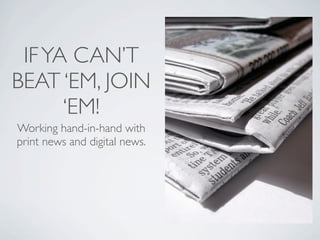 IF YA CAN’T
BEAT ‘EM, JOIN
      ‘EM!
Working hand-in-hand with
print news and digital news.
 