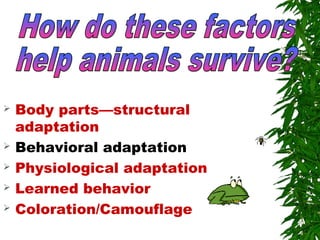  Body parts—structural
adaptation
 Behavioral adaptation
 Physiological adaptation
 Learned behavior
 Coloration/Camouflage
 