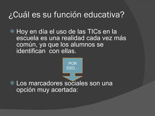 ¿Cuál es su función educativa? Hoy en día el uso de las TICs en la escuela es una realidad cada vez más común, ya que los alumnos se identifican  con ellas. Los marcadores sociales son una opción muy acertada: POR ESO… 