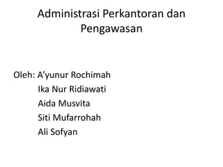 Administrasi Perkantoran dan
             Pengawasan


Oleh: A’yunur Rochimah
      Ika Nur Ridiawati
      Aida Musvita
      Siti Mufarrohah
      Ali Sofyan
 