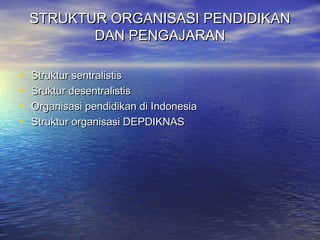 STRUKTUR ORGANISASI PENDIDIKANSTRUKTUR ORGANISASI PENDIDIKAN
DAN PENGAJARANDAN PENGAJARAN
• Struktur sentralistisStruktur sentralistis
• Sruktur desentralistisSruktur desentralistis
• Organisasi pendidikan di IndonesiaOrganisasi pendidikan di Indonesia
• Struktur organisasi DEPDIKNASStruktur organisasi DEPDIKNAS
 