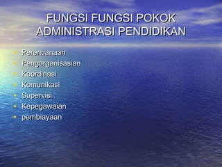 FUNGSI FUNGSI POKOKFUNGSI FUNGSI POKOK
ADMINISTRASI PENDIDIKANADMINISTRASI PENDIDIKAN
• PerencanaanPerencanaan
• PengorganisasianPengorganisasian
• KoordinasiKoordinasi
• KomunikasiKomunikasi
• SupervisiSupervisi
• KepegawaianKepegawaian
• pembiayaanpembiayaan
 