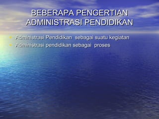 BEBERAPA PENGERTIANBEBERAPA PENGERTIAN
ADMINISTRASI PENDIDIKANADMINISTRASI PENDIDIKAN
• Administrasi Pendidikan sebagai suatu kegiatanAdministrasi Pendidikan sebagai suatu kegiatan
• Administrasi pendidikan sebagai prosesAdministrasi pendidikan sebagai proses
 