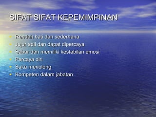 SIFAT SIFAT KEPEMIMPINANSIFAT SIFAT KEPEMIMPINAN
• Rendah hati dan sederhanaRendah hati dan sederhana
• Jujur adil dan dapat dipercayaJujur adil dan dapat dipercaya
• Sabar dan memiliki kestabilan emosiSabar dan memiliki kestabilan emosi
• Percaya diriPercaya diri
• Suka menolongSuka menolong
• Kompeten dalam jabatanKompeten dalam jabatan
 