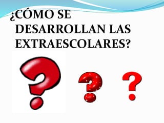 ¿CÓMO SE
DESARROLLAN LAS
EXTRAESCOLARES?
 