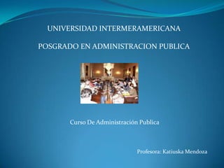 UNIVERSIDAD INTERMERAMERICANA POSGRADO EN ADMINISTRACION PUBLICA Curso De Administración Publica Profesora: Katiuska Mendoza 