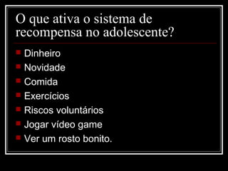 O que ativa o sistema de
recompensa no adolescente?
 Dinheiro
 Novidade
 Comida
 Exercícios
 Riscos voluntários
 Jogar vídeo game
 Ver um rosto bonito.
 