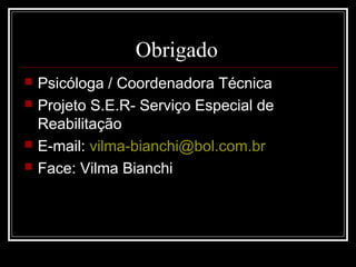 Obrigado
 Psicóloga / Coordenadora Técnica
 Projeto S.E.R- Serviço Especial de
Reabilitação
 E-mail: vilma-bianchi@bol.com.br
 Face: Vilma Bianchi
 