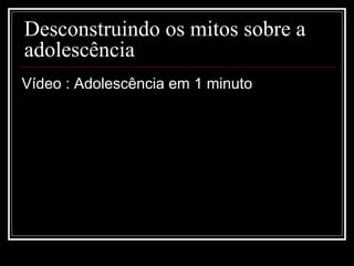 Desconstruindo os mitos sobre a
adolescência
Vídeo : Adolescência em 1 minuto
 