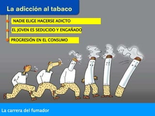 NADIE ELIGE HACERSE ADICTO

    EL JOVEN ES SEDUCIDO Y ENGAÑADO

    PROGRESIÓN EN EL CONSUMO




La carrera del fumador
 