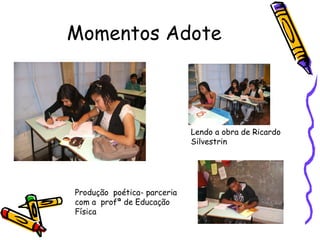Momentos Adote Produção  poética- parceria com a  profª de Educação Física Lendo a obra de Ricardo Silvestrin 