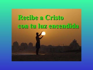 Recibe a Cristo  con tu luz encendida 