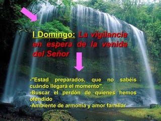 I Domingo:   La vigilancia en espera de la venida del Señor -"Estad preparados, que no sabéis cuándo llegará el momento". -Buscar el perdón de quienes hemos ofendido -Ambiente de armonía y amor familiar   