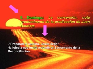 II Domingo:   La conversión, nota predominante de la predicación de Juan Bautista -"Preparad el camino, Jesús llega" -la Iglesia nos invita a acudir al Sacramento de la Reconciliación   