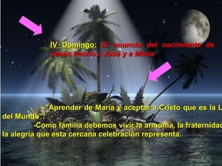 IV Domingo:   El anuncio del nacimiento de Jesús hecho a José y a María. -"Aprender de María y aceptar a Cristo que es la Luz del Mundo". -Como familia debemos vivir la armonía, la fraternidad y la alegría que esta cercana celebración representa.   